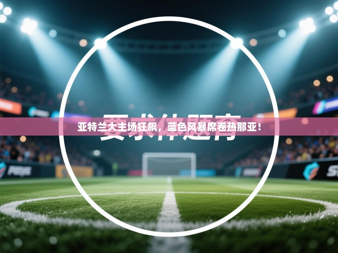 亚特兰大主场狂飙,蓝色风暴席卷热那亚! 第1张